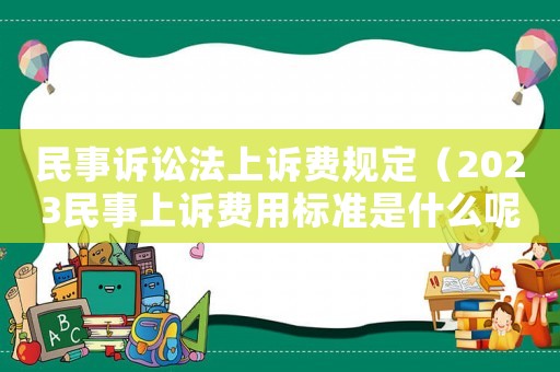 民事訴訟法上訴費(fèi)規(guī)定（2023民事上訴費(fèi)用標(biāo)準(zhǔn)是什么呢）