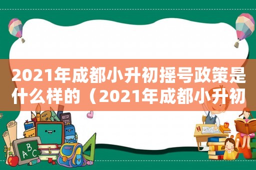 2021年成都小升初搖號政策是什么樣的（2021年成都小升初搖號政策是什么）