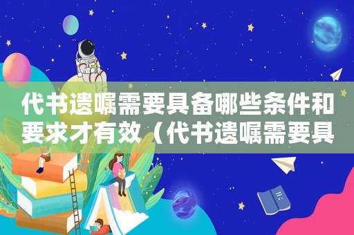 代書(shū)遺囑需要具備哪些條件和要求才有效（代書(shū)遺囑需要具備哪些條件和要求）