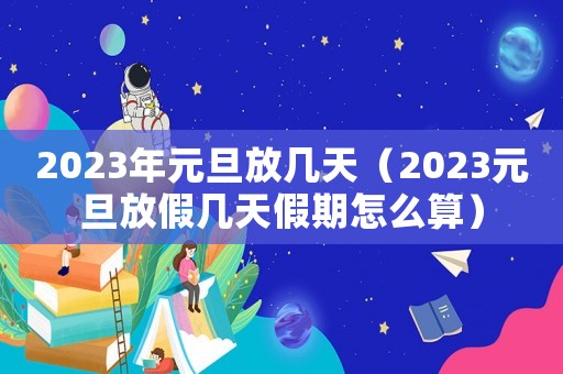 2023年元旦放幾天（2023元旦放假幾天假期怎么算）
