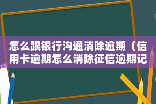 怎么跟銀行溝通消除逾期（信用卡逾期怎么消除征信逾期記錄）