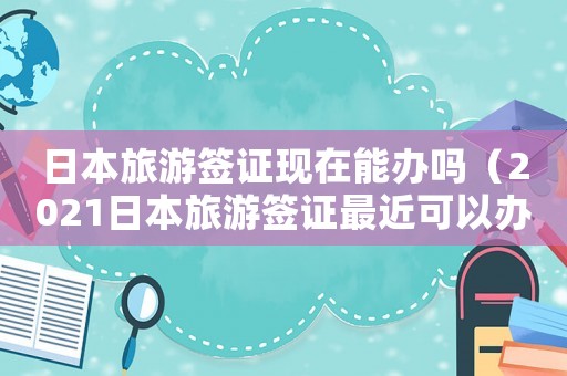 日本旅游簽證現(xiàn)在能辦嗎（2021日本旅游簽證最近可以辦嗎）