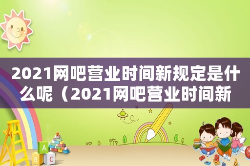 2021網(wǎng)吧營(yíng)業(yè)時(shí)間新規(guī)定是什么呢（2021網(wǎng)吧營(yíng)業(yè)時(shí)間新規(guī)定是什么）