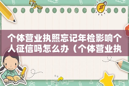 個體營業(yè)執(zhí)照忘記年檢影響個人征信嗎怎么辦（個體營業(yè)執(zhí)照忘記年檢影響個人征信嗎）