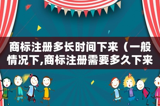 商標(biāo)注冊多長時間下來（一般情況下,商標(biāo)注冊需要多久下來?）