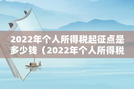 2022年個(gè)人所得稅起征點(diǎn)是多少錢（2022年個(gè)人所得稅起征點(diǎn)是多少?）