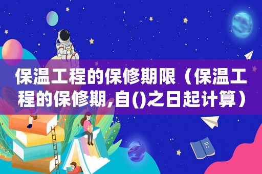 保溫工程的保修期限（保溫工程的保修期,自()之日起計(jì)算）