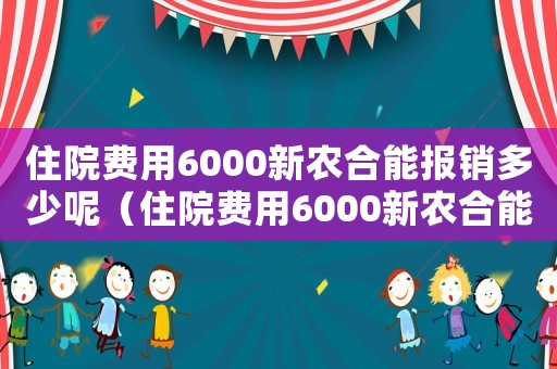 住院費(fèi)用6000新農(nóng)合能報(bào)銷多少呢（住院費(fèi)用6000新農(nóng)合能報(bào)銷多少）