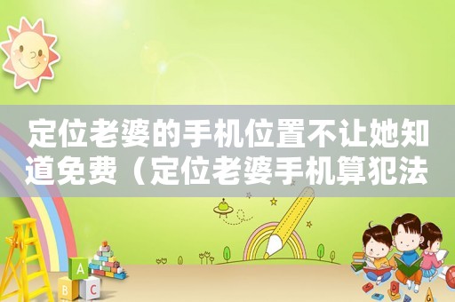 定位老婆的手機(jī)位置不讓她知道免費(fèi)（定位老婆手機(jī)算犯法嗎）