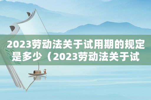 2023勞動法關于試用期的規(guī)定是多少（2023勞動法關于試用期的規(guī)定是）