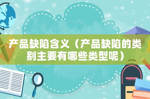 產(chǎn)品缺陷含義（產(chǎn)品缺陷的類別主要有哪些類型呢）