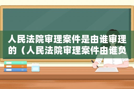 人民法院審理案件是由誰審理的（人民法院審理案件由誰負(fù)責(zé)審理的）