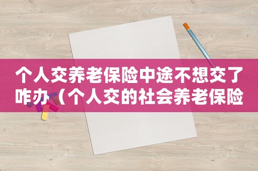 個人交養(yǎng)老保險中途不想交了咋辦（個人交的社會養(yǎng)老保險不想交了能退嗎）