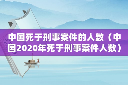 中國死于刑事案件的人數(shù)（中國2020年死于刑事案件人數(shù)）