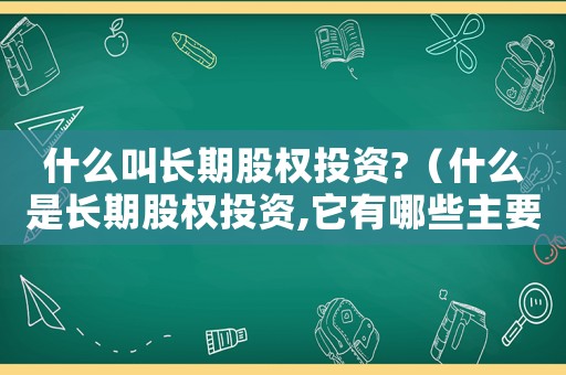 什么叫長期股權(quán)投資?（什么是長期股權(quán)投資,它有哪些主要特征）