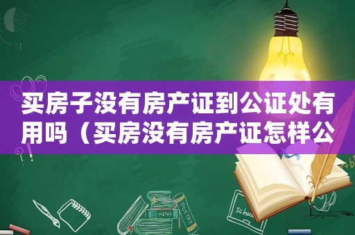 買房子沒有房產(chǎn)證到公證處有用嗎（買房沒有房產(chǎn)證怎樣公證需要什么資料）