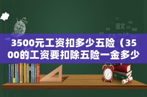 3500元工資扣多少五險(xiǎn)（3500的工資要扣除五險(xiǎn)一金多少）