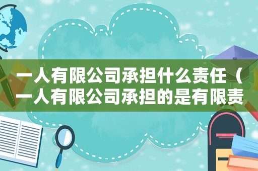 一人有限公司承擔什么責任（一人有限公司承擔的是有限責任嗎）