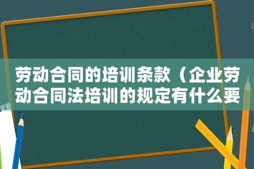 勞動合同的培訓(xùn)條款（企業(yè)勞動合同法培訓(xùn)的規(guī)定有什么要求）