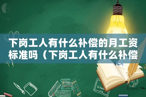 下崗工人有什么補(bǔ)償?shù)脑鹿べY標(biāo)準(zhǔn)嗎（下崗工人有什么補(bǔ)償?shù)脑鹿べY標(biāo)準(zhǔn)）