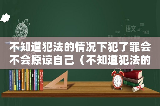 不知道犯法的情況下犯了罪會(huì)不會(huì)原諒自己（不知道犯法的情況下犯了罪會(huì)不會(huì)原諒）