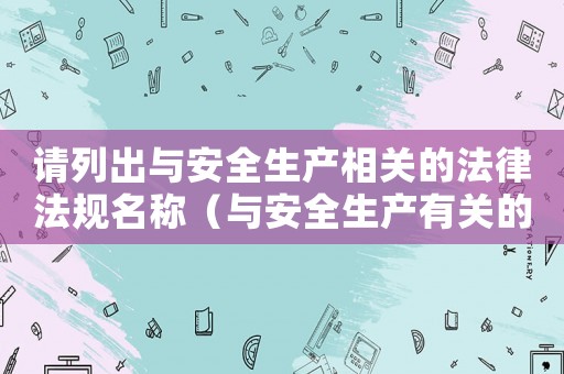 請(qǐng)列出與安全生產(chǎn)相關(guān)的法律法規(guī)名稱（與安全生產(chǎn)有關(guān)的法律法規(guī)包括哪些?）