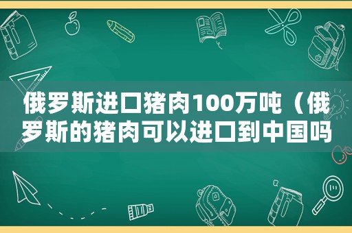 俄羅斯進(jìn)口豬肉100萬噸（俄羅斯的豬肉可以進(jìn)口到中國嗎?）
