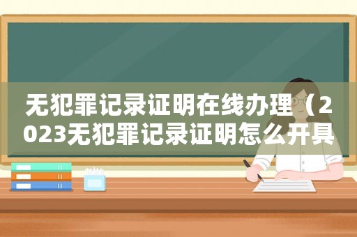 無(wú)犯罪記錄證明在線辦理（2023無(wú)犯罪記錄證明怎么開具）