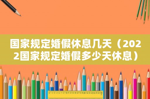 國家規(guī)定婚假休息幾天（2022國家規(guī)定婚假多少天休息）
