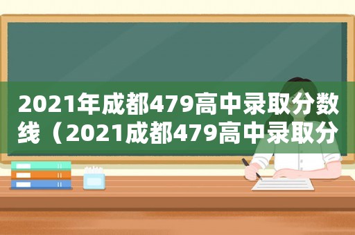 2021年成都479高中錄取分?jǐn)?shù)線（2021成都479高中錄取分?jǐn)?shù)線）