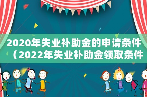 2020年失業(yè)補(bǔ)助金的申請條件（2022年失業(yè)補(bǔ)助金領(lǐng)取條件及流程）