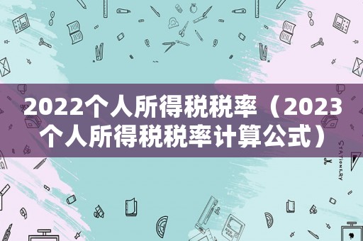 2022個(gè)人所得稅稅率（2023個(gè)人所得稅稅率計(jì)算公式）
