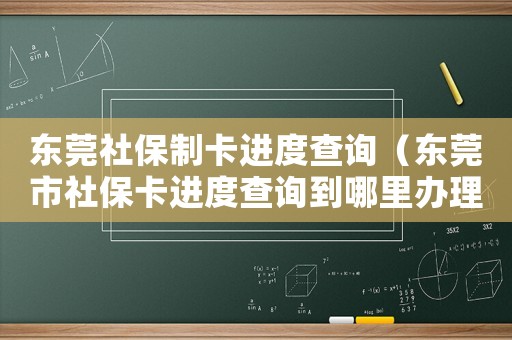 東莞社保制卡進度查詢（東莞市社保卡進度查詢到哪里辦理業(yè)務(wù)）