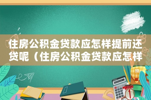 住房公積金貸款應(yīng)怎樣提前還貸呢（住房公積金貸款應(yīng)怎樣提前還貸呢）