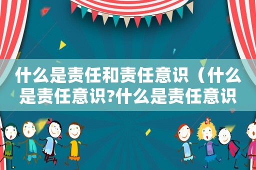 什么是責任和責任意識（什么是責任意識?什么是責任意識）