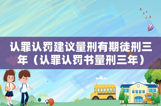 認(rèn)罪認(rèn)罰建議量刑有期徒刑三年（認(rèn)罪認(rèn)罰書(shū)量刑三年）