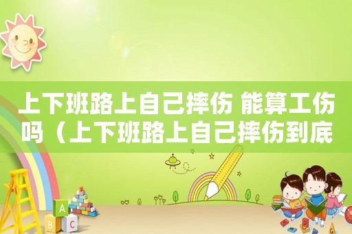 上下班路上自己摔傷 能算工傷嗎（上下班路上自己摔傷到底算不算工傷?）