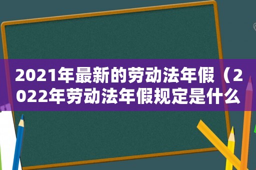 2021年最新的勞動(dòng)法年假（2022年勞動(dòng)法年假規(guī)定是什么意思）