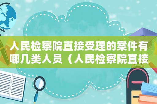人民檢察院直接受理的案件有哪幾類人員（人民檢察院直接受理的案件有哪幾類）