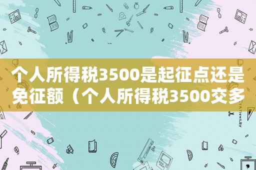 個(gè)人所得稅3500是起征點(diǎn)還是免征額（個(gè)人所得稅3500交多少錢一個(gè)月）