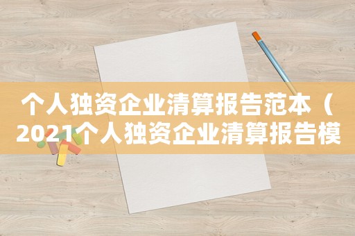 個(gè)人獨(dú)資企業(yè)清算報(bào)告范本（2021個(gè)人獨(dú)資企業(yè)清算報(bào)告模板）