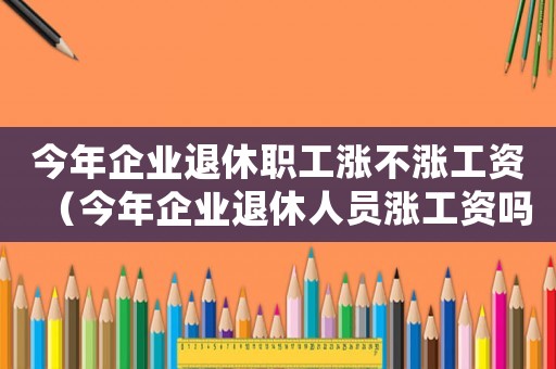 今年企業(yè)退休職工漲不漲工資（今年企業(yè)退休人員漲工資嗎怎么漲）
