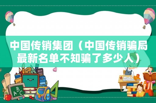 中國傳銷集團(tuán)（中國傳銷騙局最新名單不知騙了多少人）