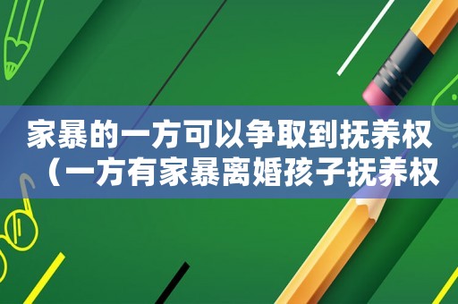 家暴的一方可以爭(zhēng)取到撫養(yǎng)權(quán)（一方有家暴離婚孩子撫養(yǎng)權(quán)怎么算）
