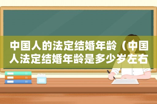 中國人的法定結婚年齡（中國人法定結婚年齡是多少歲左右）