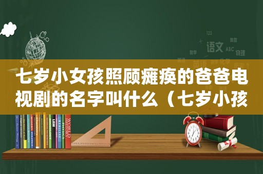 七歲小女孩照顧癱瘓的爸爸電視劇的名字叫什么（七歲小孩照顧癱瘓父親是什么電影）