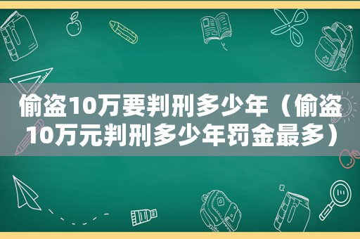 偷盜10萬(wàn)要判刑多少年（偷盜10萬(wàn)元判刑多少年罰金最多）