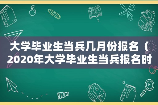 大學(xué)畢業(yè)生當(dāng)兵幾月份報名（2020年大學(xué)畢業(yè)生當(dāng)兵報名時間）