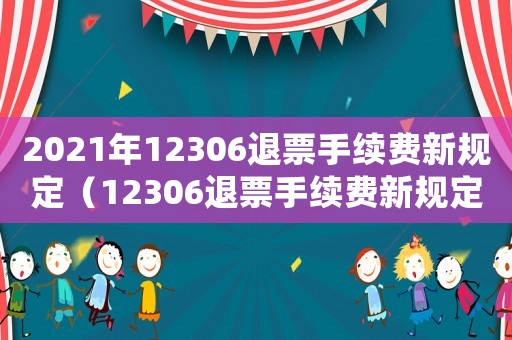 2021年12306退票手續(xù)費新規(guī)定（12306退票手續(xù)費新規(guī)定2023）