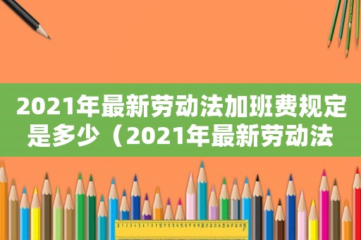 2021年最新勞動法加班費規(guī)定是多少（2021年最新勞動法加班費規(guī)定）